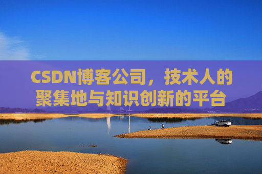 CSDN博客公司，技术人的聚集地与知识创新的平台
